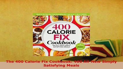 PDF  The 400 Calorie Fix Cookbook 400 AllNew Simply Satisfying Meals Read Online