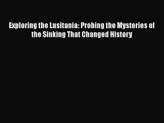 [Read Book] Exploring the Lusitania: Probing the Mysteries of the Sinking That Changed History