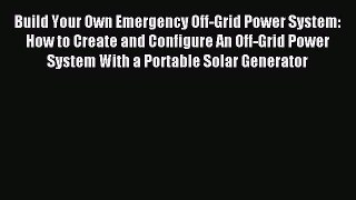 Download Build Your Own Emergency Off-Grid Power System: How to Create and Configure An Off-Grid