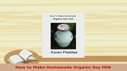 PDF  How to Make Homemade Organic Soy Milk Read Full Ebook