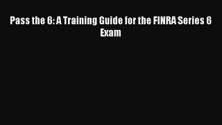 Download Pass the 6: A Training Guide for the FINRA Series 6 Exam Ebook Online