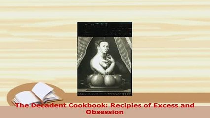 Download  The Decadent Cookbook Recipies of Excess and Obsession Read Full Ebook