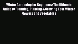 Download Winter Gardening for Beginners: The Ultimate Guide to Planning Planting & Growing