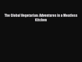 Read The Global Vegetarian: Adventures in a Meatless Kitchen Ebook