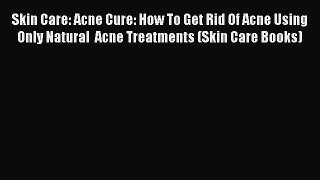 Download Skin Care: Acne Cure: How To Get Rid Of Acne Using Only Natural  Acne Treatments (Skin