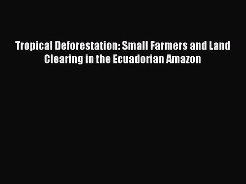 Download Tropical Deforestation: Small Farmers and Land Clearing in the Ecuadorian Amazon