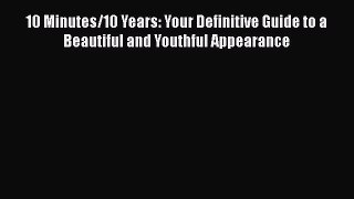 Download 10 Minutes/10 Years: Your Definitive Guide to a Beautiful and Youthful Appearance
