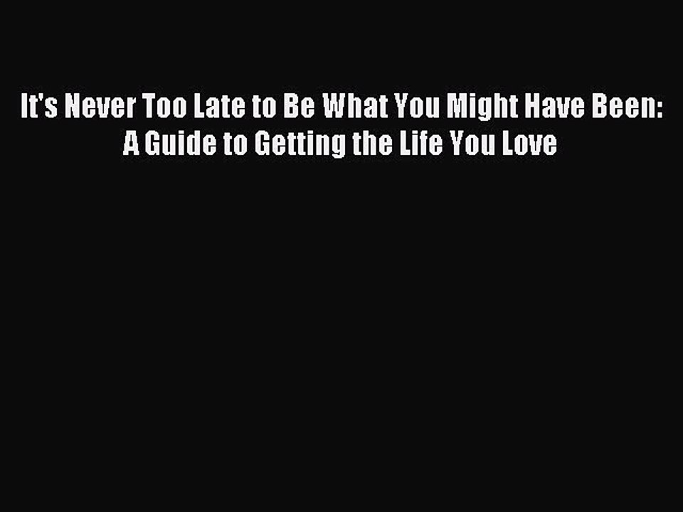 Read It's Never Too Late to Be What You Might Have Been: A Guide to Getting the Life You Love