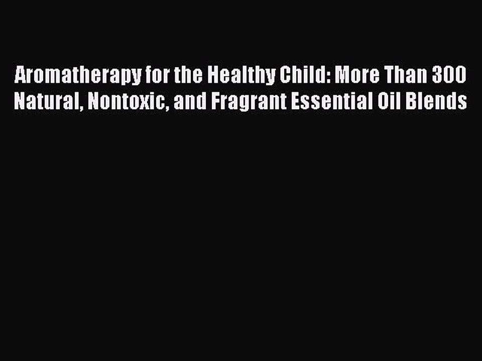 Read Aromatherapy for the Healthy Child: More Than 300 Natural Nontoxic and Fragrant Essential