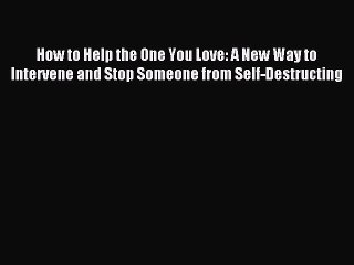 Read How to Help the One You Love: A New Way to Intervene and Stop Someone from Self-Destructing