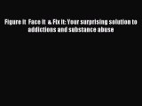 Read Figure it  Face it  & Fix it: Your surprising solution to addictions and substance abuse