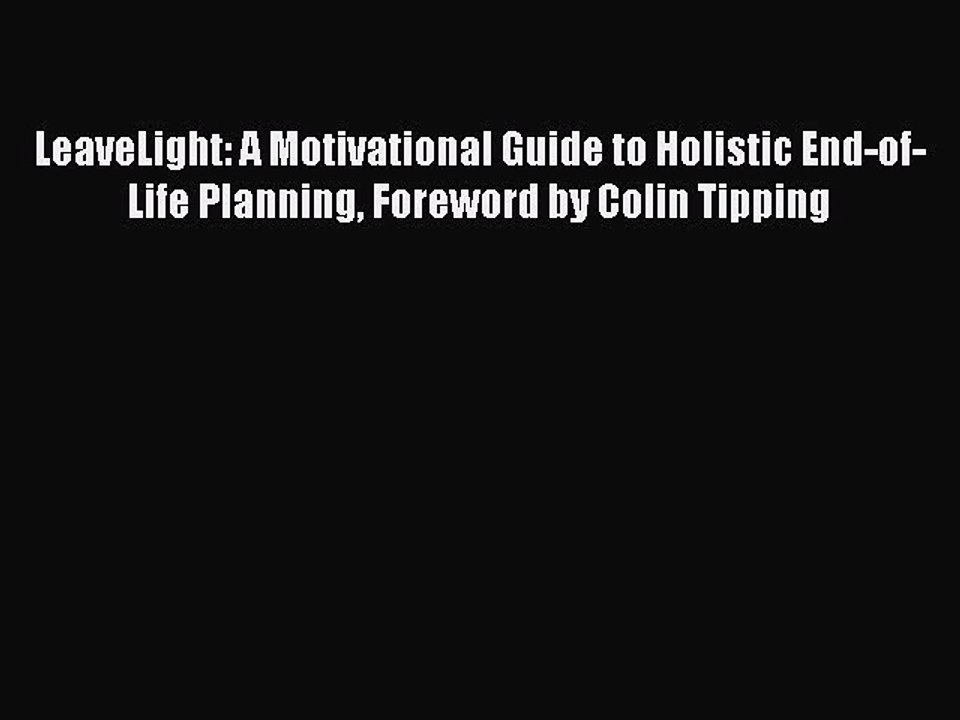 Read LeaveLight: A Motivational Guide to Holistic End-of-Life Planning Foreword by Colin Tipping