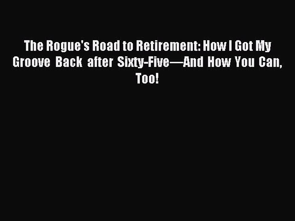 Read The Rogue's Road to Retirement: How I Got My Groove Back after Sixty-Five—And How You