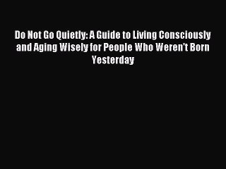 Read Do Not Go Quietly: A Guide to Living Consciously and Aging Wisely for People Who Weren't