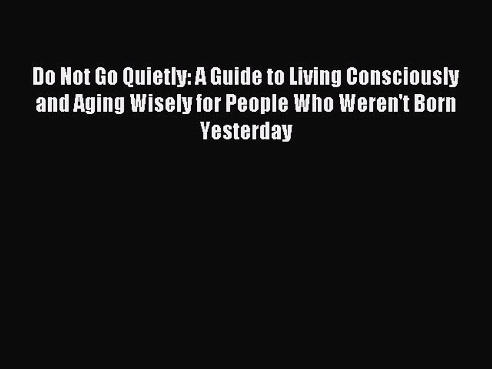 Read Do Not Go Quietly: A Guide to Living Consciously and Aging Wisely for People Who Weren't