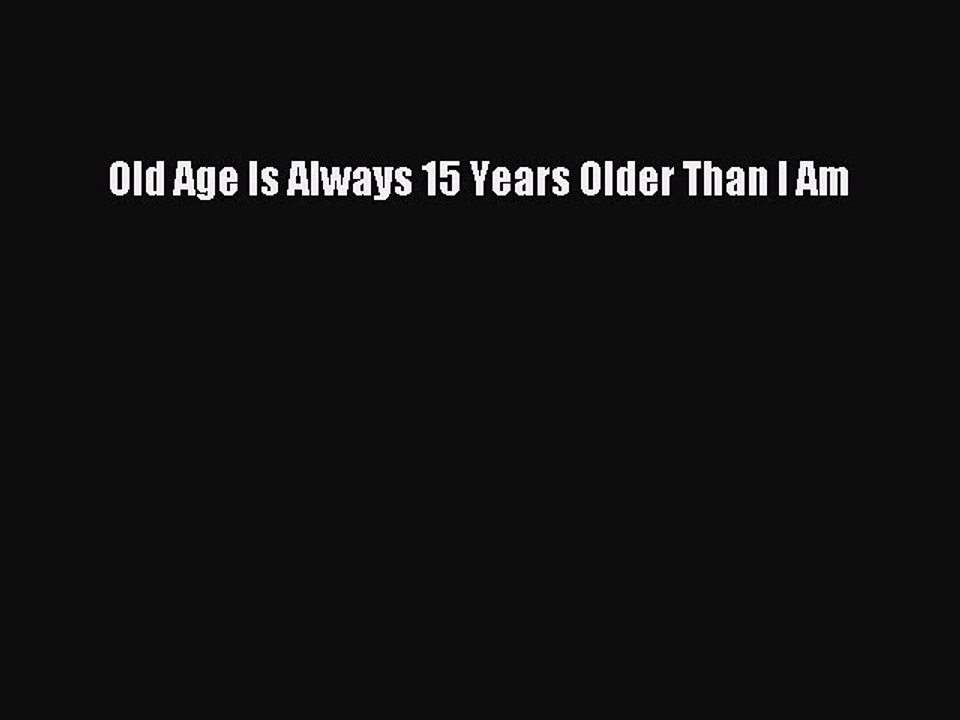 Read Old Age Is Always 15 Years Older Than I Am Ebook Free
