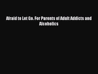 Read Afraid to Let Go. For Parents of Adult Addicts and Alcoholics Ebook Free
