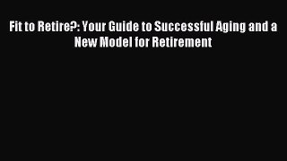 Download Fit to Retire?: Your Guide to Successful Aging and a New Model for Retirement PDF