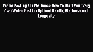 Download Water Fasting For Wellness: How To Start Your Very Own Water Fast For Optimal Health