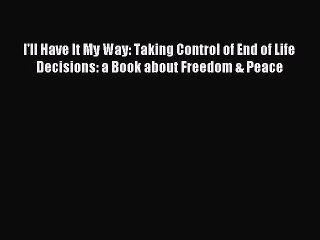Read I'll Have It My Way: Taking Control of End of Life Decisions: a Book about Freedom & Peace