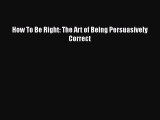 Download How To Be Right: The Art of Being Persuasively Correct  EBook