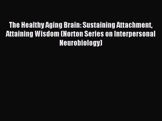 Read The Healthy Aging Brain: Sustaining Attachment Attaining Wisdom (Norton Series on Interpersonal