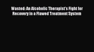 Read Wasted: An Alcoholic Therapist's Fight for Recovery in a Flawed Treatment System Ebook