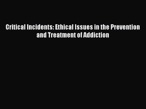 Read Critical Incidents: Ethical Issues in the Prevention and Treatment of Addiction Ebook