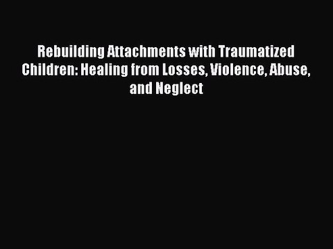 Read Rebuilding Attachments with Traumatized Children: Healing from Losses Violence Abuse and