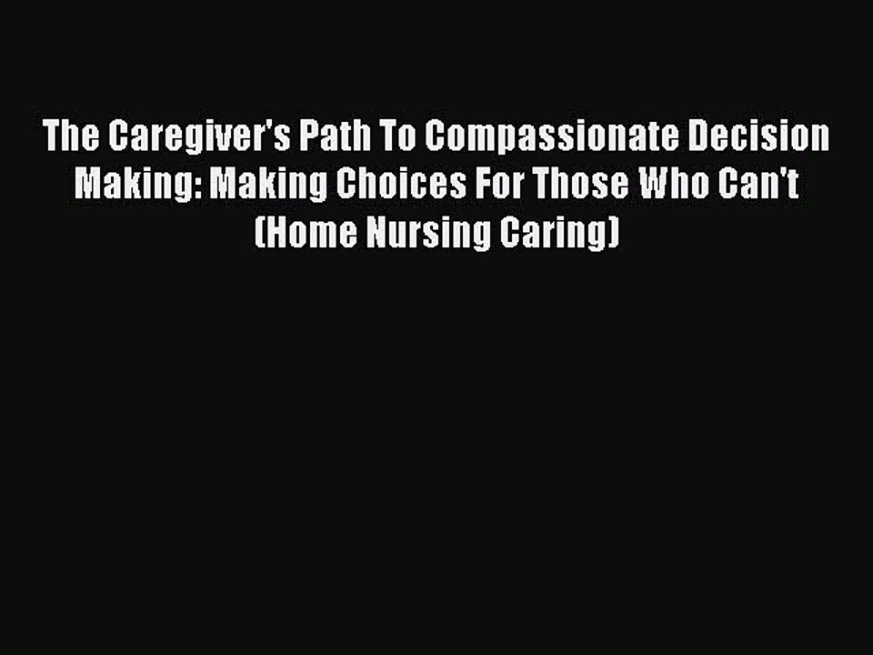 Read The Caregiver's Path To Compassionate Decision Making: Making Choices For Those Who Can't