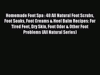 Download Homemade Foot Spa : 48 All Natural Foot Scrubs Foot Soaks Foot Creams & Heel Balm