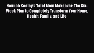 Download Hannah Keeley's Total Mom Makeover: The Six-Week Plan to Completely Transform Your