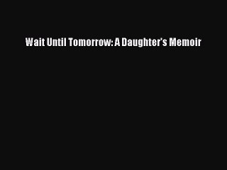 Read Wait Until Tomorrow: A Daughter's Memoir Ebook Free
