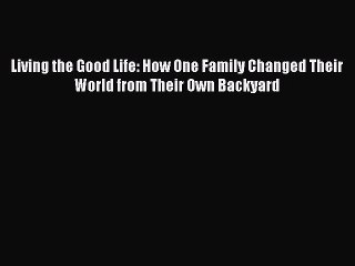 Read Living the Good Life: How One Family Changed Their World from Their Own Backyard Ebook