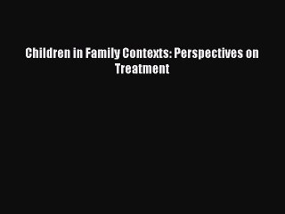Read Children in Family Contexts: Perspectives on Treatment Ebook Free