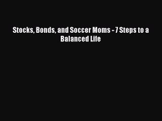 Read Stocks Bonds and Soccer Moms - 7 Steps to a Balanced Life Ebook Free
