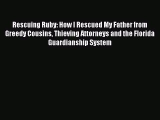 Download Video: Read Rescuing Ruby: How I Rescued My Father from Greedy Cousins Thieving Attorneys and the