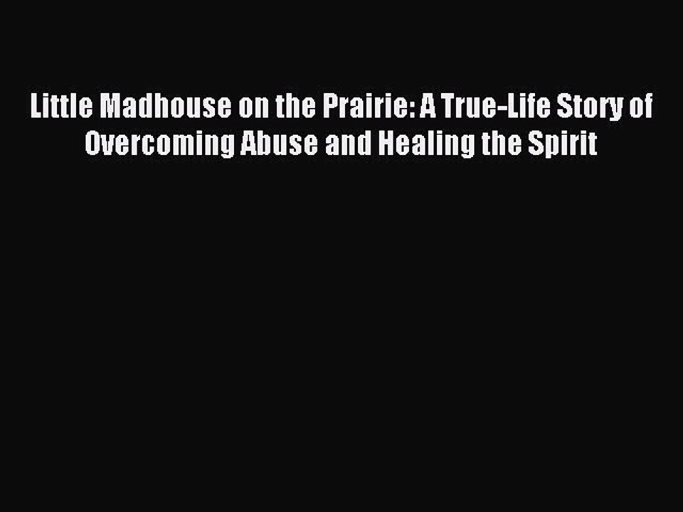 Download Little Madhouse on the Prairie: A True-Life Story of Overcoming Abuse and Healing
