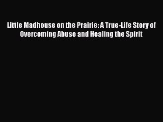 Download Little Madhouse on the Prairie: A True-Life Story of Overcoming Abuse and Healing