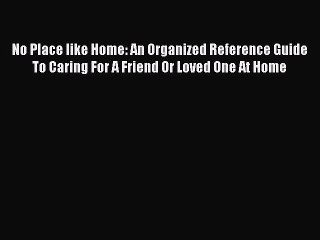 Read No Place like Home: An Organized Reference Guide To Caring For A Friend Or Loved One At