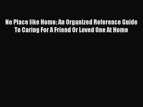 Read No Place like Home: An Organized Reference Guide To Caring For A Friend Or Loved One At