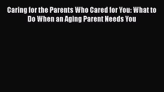 Read Caring for the Parents Who Cared for You: What to Do When an Aging Parent Needs You Ebook