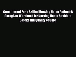 Read Care Journal For a Skilled Nursing Home Patient: A Caregiver Workbook for Nursing Home