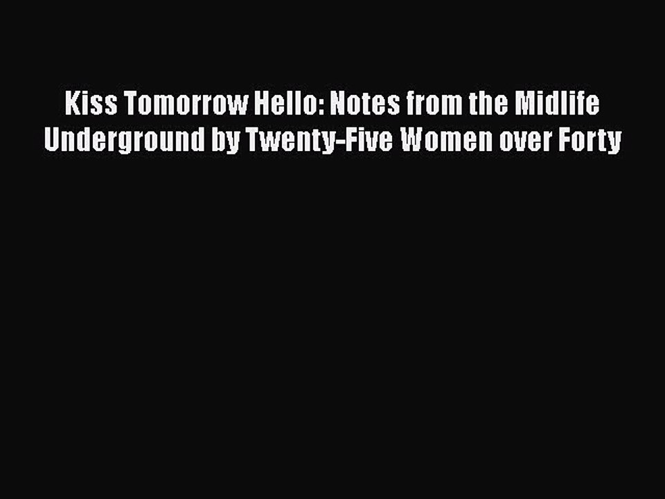 Read Kiss Tomorrow Hello: Notes from the Midlife Underground by Twenty-Five Women over Forty