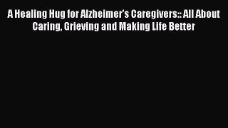 Read A Healing Hug for Alzheimer's Caregivers:: All About Caring Grieving and Making Life Better