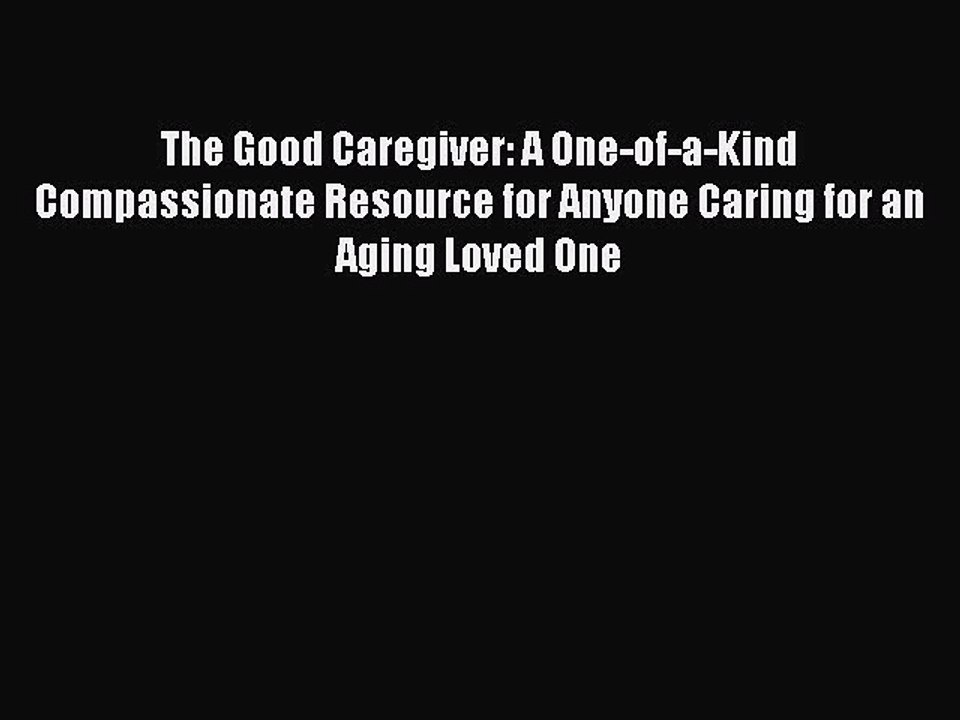 Read The Good Caregiver: A One-of-a-Kind Compassionate Resource for Anyone Caring for an Aging