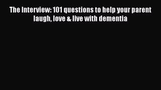 Read The Interview: 101 questions to help your parent laugh love & live with dementia Ebook