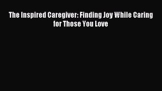 Read The Inspired Caregiver: Finding Joy While Caring for Those You Love Ebook Free