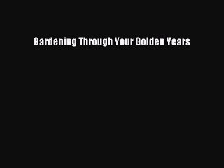 Read Gardening Through Your Golden Years Ebook Free