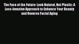 Read The Face of the Future: Look Natural Not Plastic: A Less-Invasive Approach to Enhance